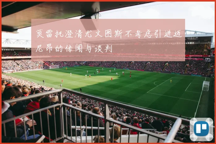 莫雷托澄清尤文图斯不考虑引进迈尼昂的传闻与谈判