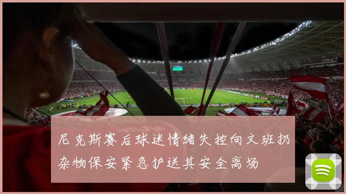 尼克斯赛后球迷情绪失控向文班扔杂物保安紧急护送其安全离场