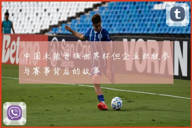 中国未能晋级世界杯但企业积极参与赛事背后的故事