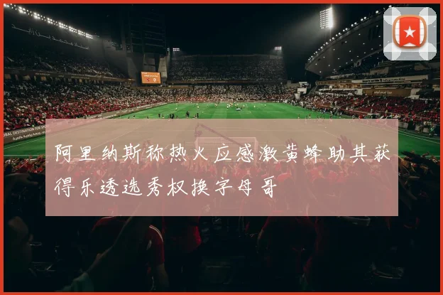 阿里纳斯称热火应感激黄蜂助其获得乐透选秀权换字母哥