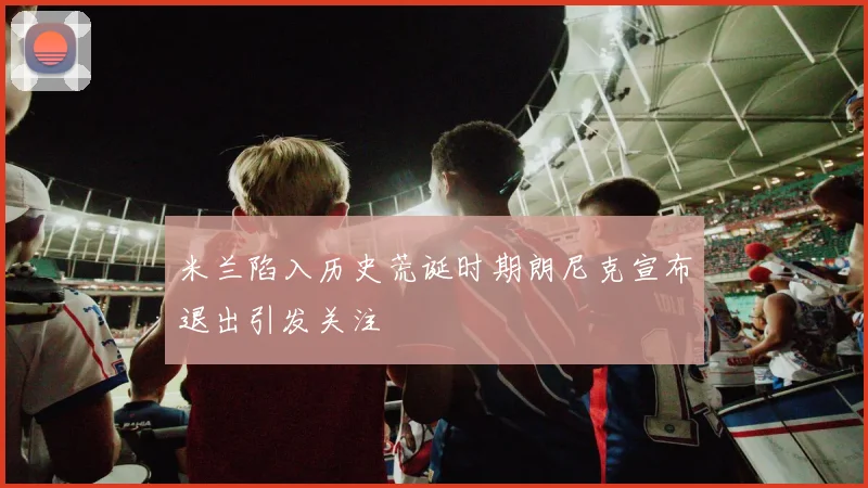 米兰陷入历史荒诞时期朗尼克宣布退出引发关注