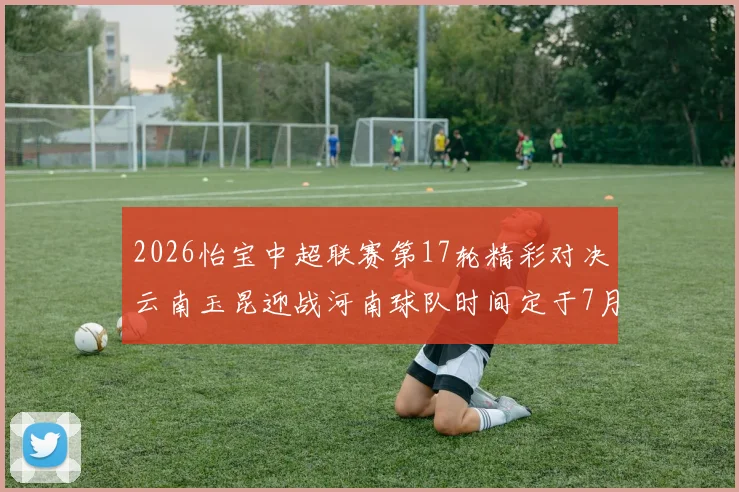 2026怡宝中超联赛第17轮精彩对决云南玉昆迎战河南球队时间定于7月3日晚上20点