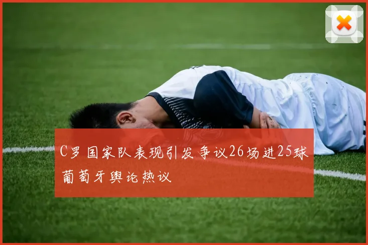 C罗国家队表现引发争议26场进25球葡萄牙舆论热议