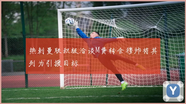 热刺曼联积极洽谈M费转会穆帅将其列为引援目标
