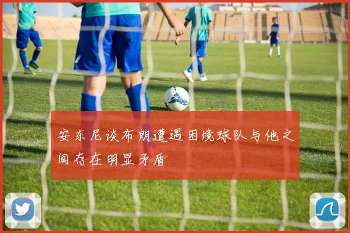 安东尼谈布朗遭遇困境球队与他之间存在明显矛盾