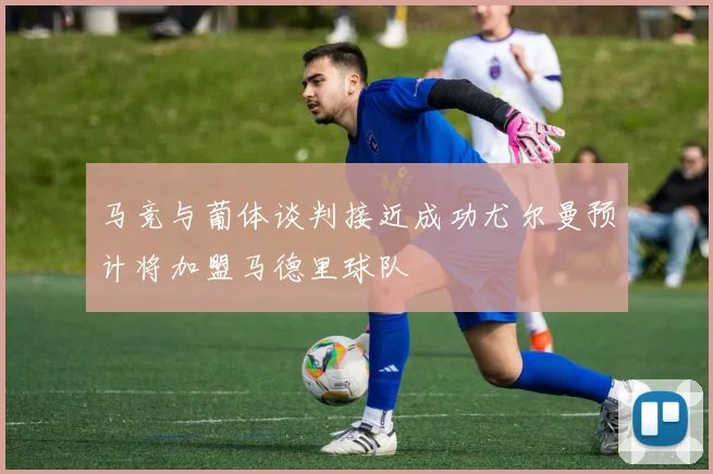 马竞与葡体谈判接近成功尤尔曼预计将加盟马德里球队