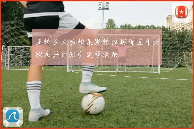 亚特兰大为帕莱斯特拉标价五千万欧元并计划引进萨沃纳