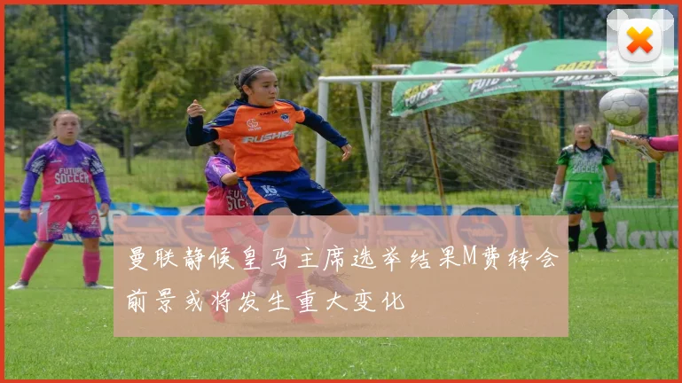 曼联静候皇马主席选举结果M费转会前景或将发生重大变化