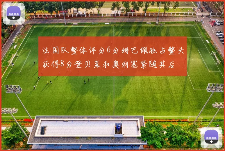 法国队整体评分6分姆巴佩独占鳌头获得8分登贝莱和奥利塞紧随其后