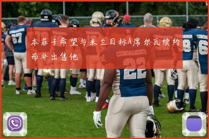 本菲卡希望与米兰目标A席尔瓦续约而非出售他