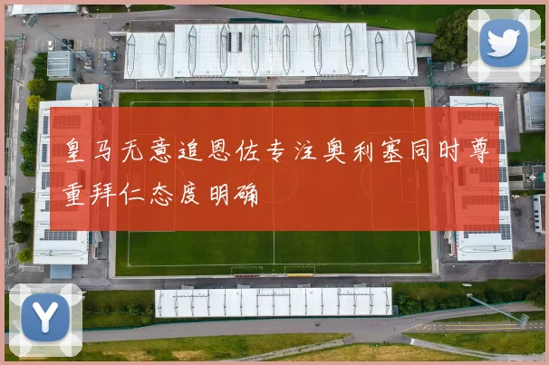 皇马无意追恩佐专注奥利塞同时尊重拜仁态度明确