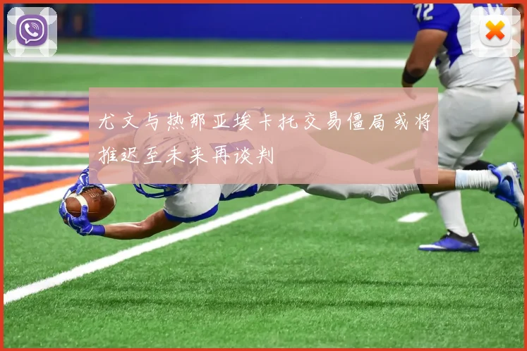尤文与热那亚埃卡托交易僵局或将推迟至未来再谈判
