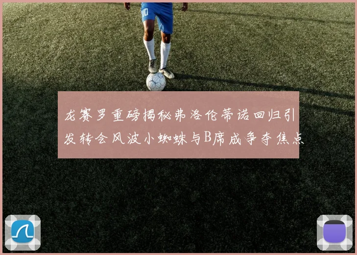 龙赛罗重磅揭秘弗洛伦蒂诺回归引发转会风波小蜘蛛与B席成争夺焦点