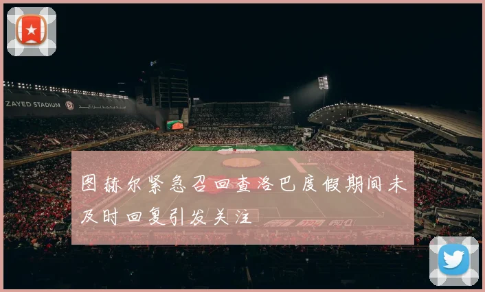 图赫尔紧急召回查洛巴度假期间未及时回复引发关注