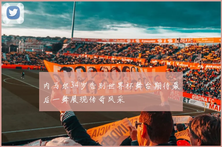 内马尔34岁告别世界杯舞台期待最后一舞展现传奇风采