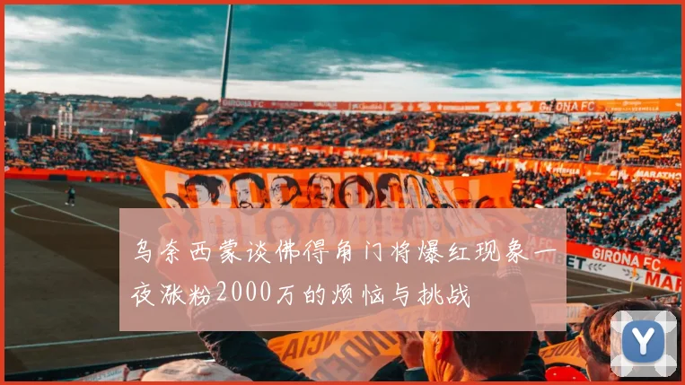 乌奈西蒙谈佛得角门将爆红现象一夜涨粉2000万的烦恼与挑战