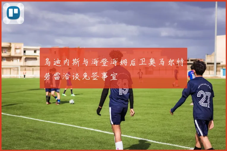 乌迪内斯与海登海姆后卫奥马尔特劳雷洽谈免签事宜