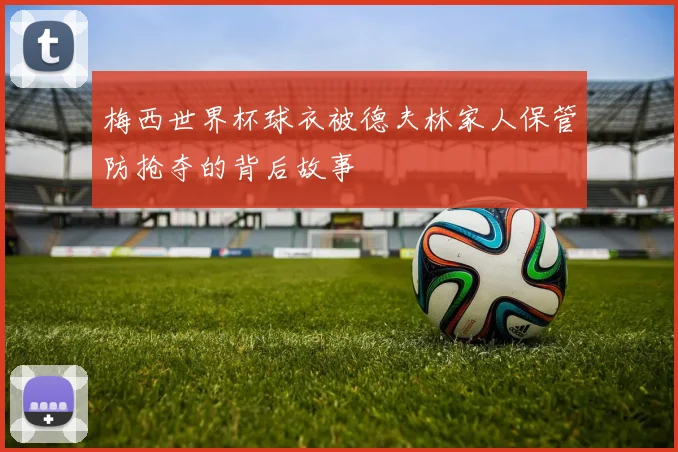 梅西世界杯球衣被德夫林家人保管防抢夺的背后故事