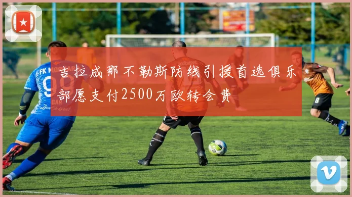 吉拉成那不勒斯防线引援首选俱乐部愿支付2500万欧转会费