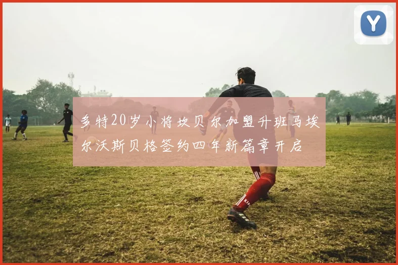 多特20岁小将坎贝尔加盟升班马埃尔沃斯贝格签约四年新篇章开启